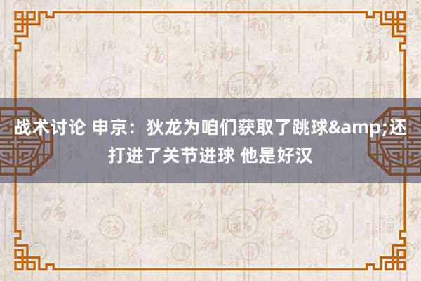 战术讨论 申京：狄龙为咱们获取了跳球&还打进了关节进球 他是好汉