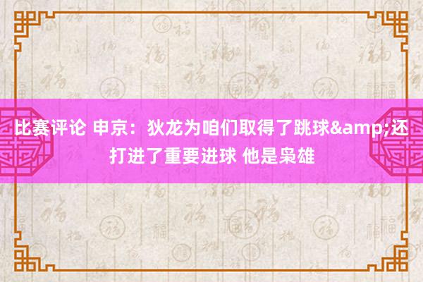 比赛评论 申京：狄龙为咱们取得了跳球&还打进了重要进球 他是枭雄