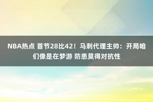 NBA热点 首节28比42！马刺代理主帅：开局咱们像是在梦游 防患莫得对抗性