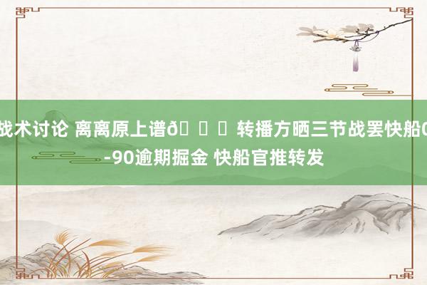 战术讨论 离离原上谱😅转播方晒三节战罢快船0-90逾期掘金 快船官推转发