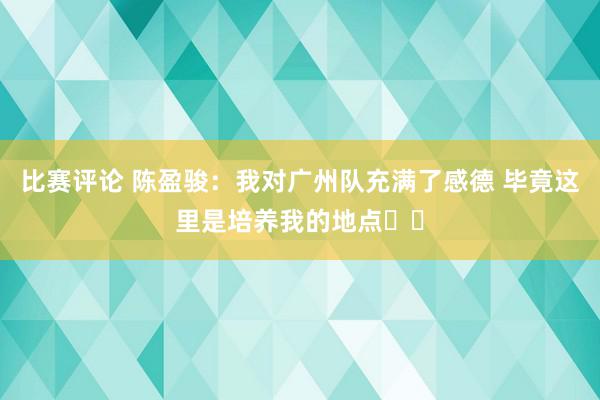 比赛评论 陈盈骏：我对广州队充满了感德 毕竟这里是培养我的地点❤️