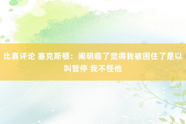 比赛评论 塞克斯顿：阐明临了觉得我被困住了是以叫暂停 我不怪他