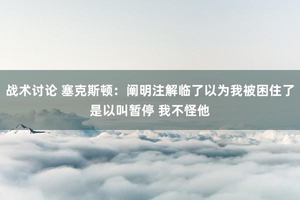 战术讨论 塞克斯顿：阐明注解临了以为我被困住了是以叫暂停 我不怪他