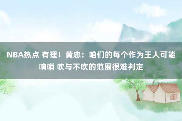 NBA热点 有理！黄忠：咱们的每个作为王人可能响哨 吹与不吹的范围很难判定