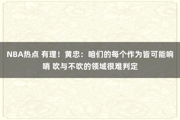 NBA热点 有理！黄忠：咱们的每个作为皆可能响哨 吹与不吹的领域很难判定