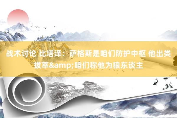 战术讨论 比塔泽：萨格斯是咱们防护中枢 他出类拔萃&咱们称他为狼东谈主