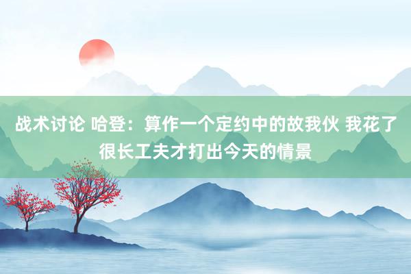 战术讨论 哈登：算作一个定约中的故我伙 我花了很长工夫才打出今天的情景