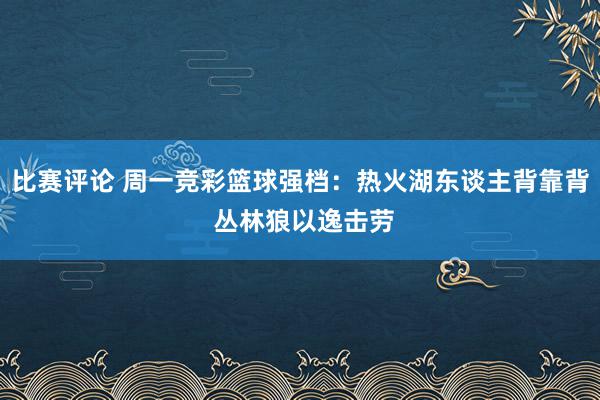 比赛评论 周一竞彩篮球强档：热火湖东谈主背靠背 丛林狼以逸击劳