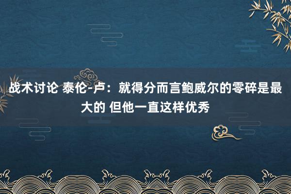 战术讨论 泰伦-卢：就得分而言鲍威尔的零碎是最大的 但他一直这样优秀