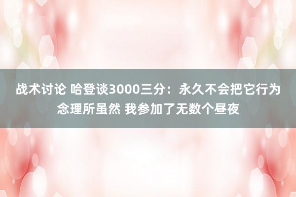 战术讨论 哈登谈3000三分：永久不会把它行为念理所虽然 我参加了无数个昼夜