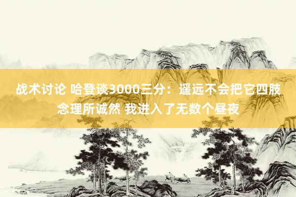 战术讨论 哈登谈3000三分：遥远不会把它四肢念理所诚然 我进入了无数个昼夜