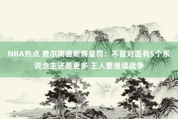 NBA热点 费尔南德斯商量罚：不管对面有5个东说念主还是更多 王人要继续战争