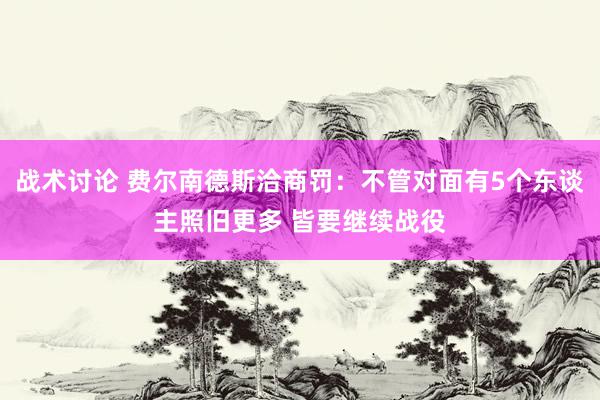 战术讨论 费尔南德斯洽商罚：不管对面有5个东谈主照旧更多 皆要继续战役