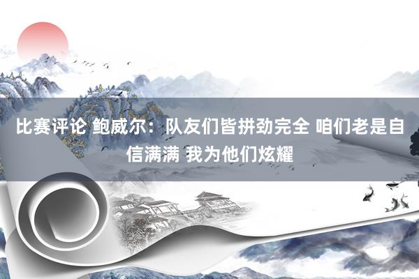 比赛评论 鲍威尔：队友们皆拼劲完全 咱们老是自信满满 我为他们炫耀