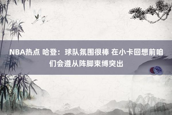 NBA热点 哈登：球队氛围很棒 在小卡回想前咱们会遵从阵脚束缚突出