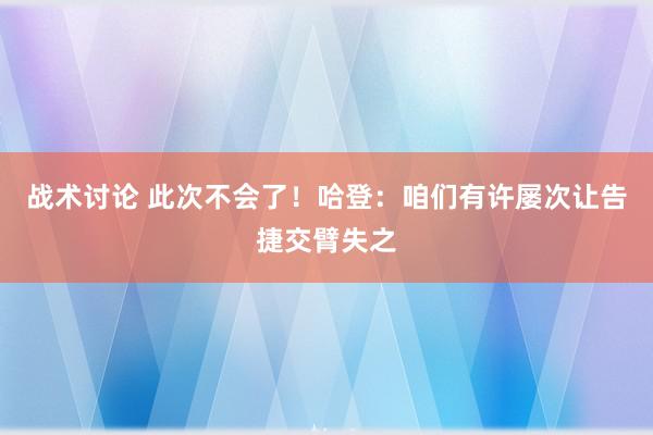 战术讨论 此次不会了！哈登：咱们有许屡次让告捷交臂失之