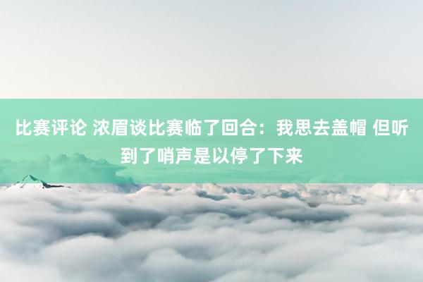 比赛评论 浓眉谈比赛临了回合：我思去盖帽 但听到了哨声是以停了下来