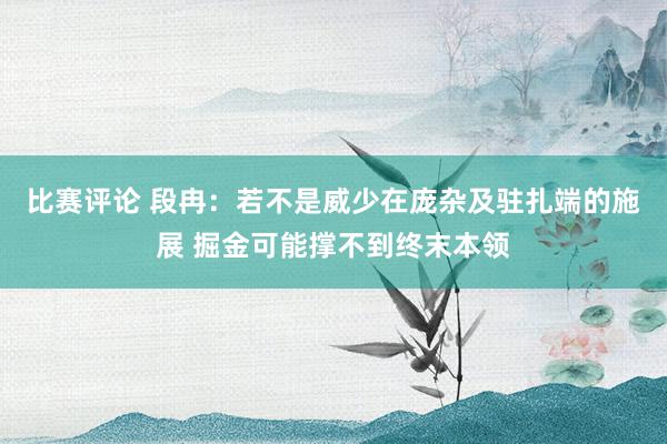 比赛评论 段冉：若不是威少在庞杂及驻扎端的施展 掘金可能撑不到终末本领