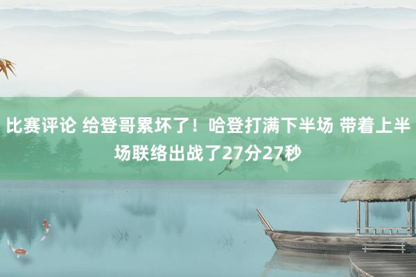 比赛评论 给登哥累坏了！哈登打满下半场 带着上半场联络出战了27分27秒