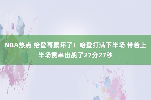 NBA热点 给登哥累坏了！哈登打满下半场 带着上半场贯串出战了27分27秒