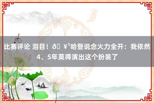 比赛评论 泪目！🥹哈登说念火力全开：我依然4、5年莫得演出这个扮装了