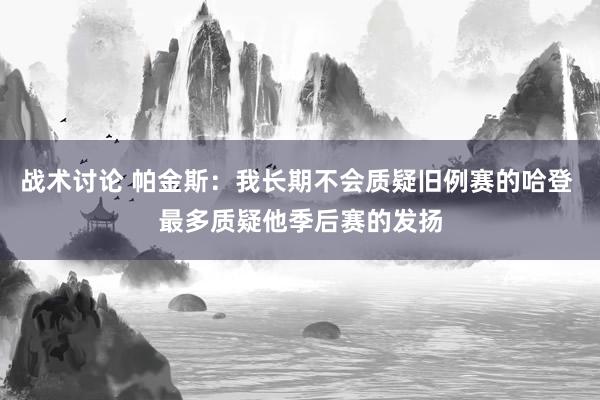 战术讨论 帕金斯：我长期不会质疑旧例赛的哈登 最多质疑他季后赛的发扬