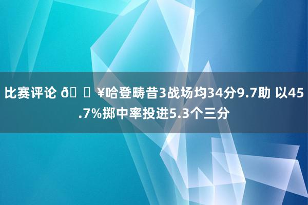 比赛评论 🔥哈登畴昔3战场均34分9.7助 以45.7%掷中率投进5.3个三分