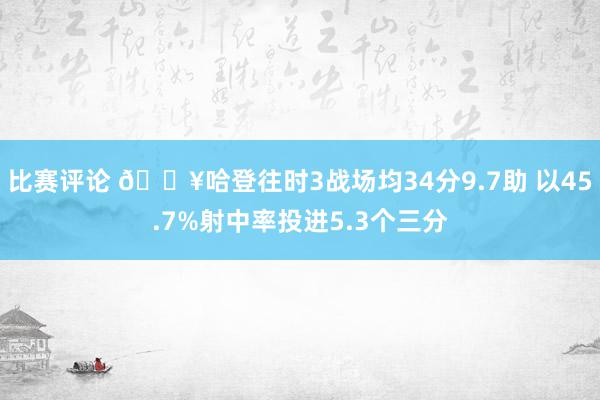 比赛评论 🔥哈登往时3战场均34分9.7助 以45.7%射中率投进5.3个三分