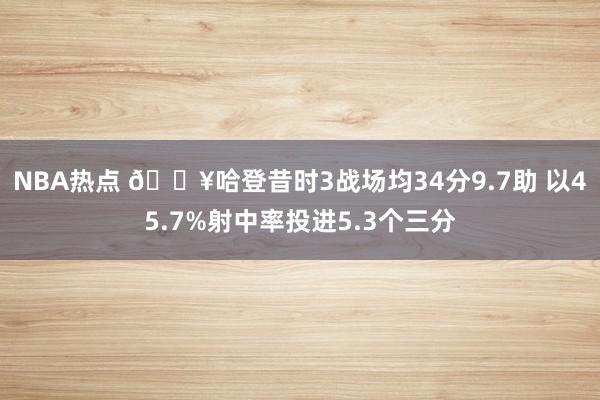 NBA热点 🔥哈登昔时3战场均34分9.7助 以45.7%射中率投进5.3个三分