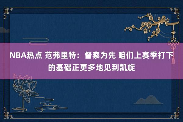 NBA热点 范弗里特：督察为先 咱们上赛季打下的基础正更多地见到凯旋