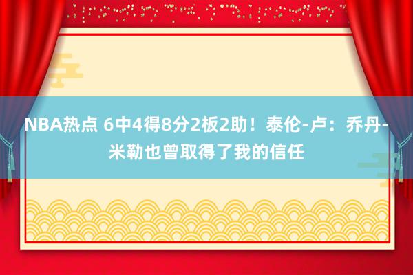 NBA热点 6中4得8分2板2助！泰伦-卢：乔丹-米勒也曾取得了我的信任