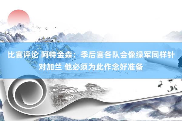 比赛评论 阿特金森：季后赛各队会像绿军同样针对加兰 他必须为此作念好准备