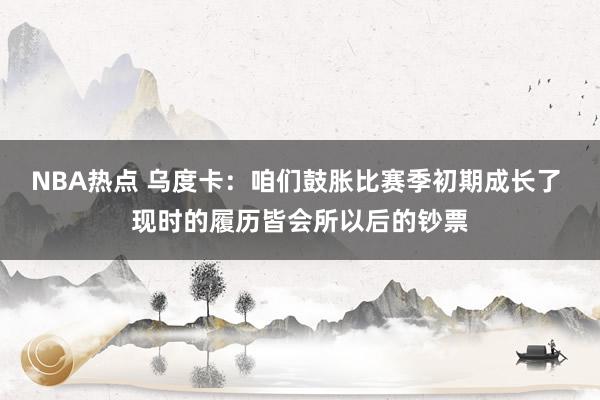 NBA热点 乌度卡：咱们鼓胀比赛季初期成长了 现时的履历皆会所以后的钞票