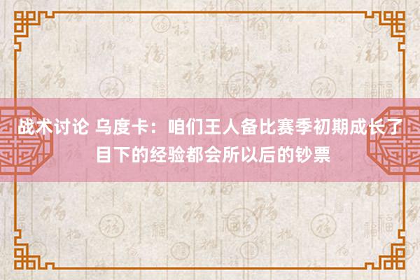 战术讨论 乌度卡：咱们王人备比赛季初期成长了 目下的经验都会所以后的钞票