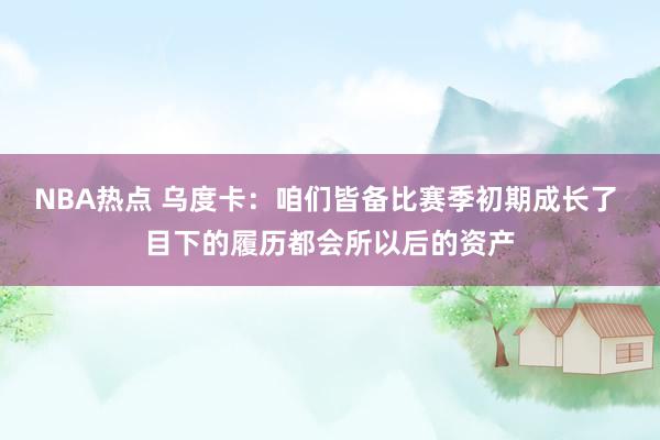 NBA热点 乌度卡：咱们皆备比赛季初期成长了 目下的履历都会所以后的资产