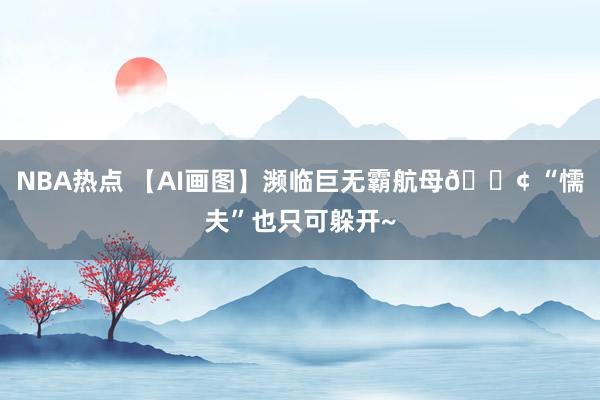 NBA热点 【AI画图】濒临巨无霸航母🚢 “懦夫”也只可躲开~