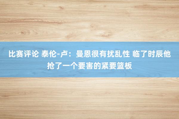 比赛评论 泰伦-卢：曼恩很有扰乱性 临了时辰他抢了一个要害的紧要篮板