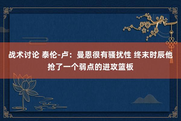 战术讨论 泰伦-卢：曼恩很有骚扰性 终末时辰他抢了一个弱点的进攻篮板