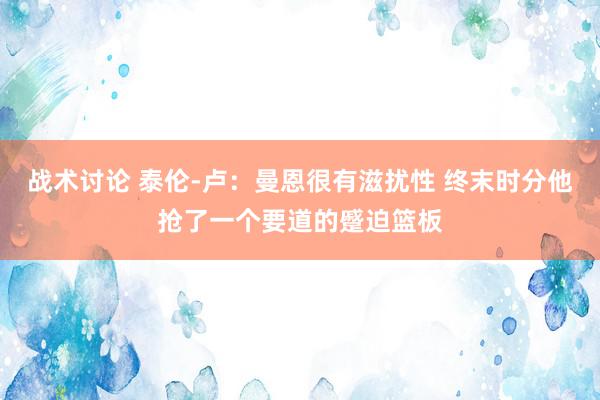 战术讨论 泰伦-卢：曼恩很有滋扰性 终末时分他抢了一个要道的蹙迫篮板