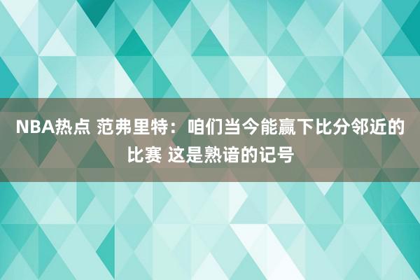 NBA热点 范弗里特：咱们当今能赢下比分邻近的比赛 这是熟谙的记号