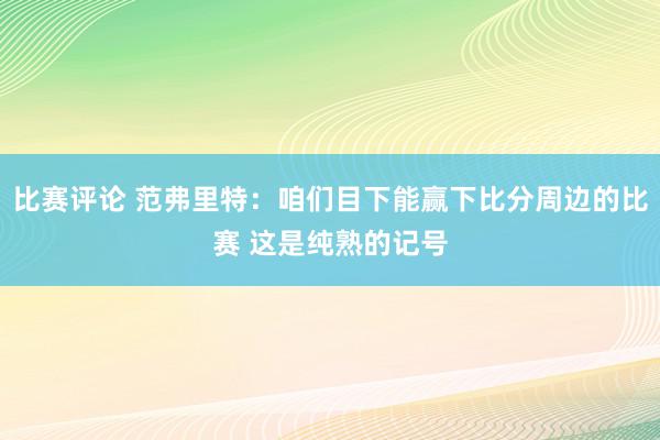 比赛评论 范弗里特：咱们目下能赢下比分周边的比赛 这是纯熟的记号