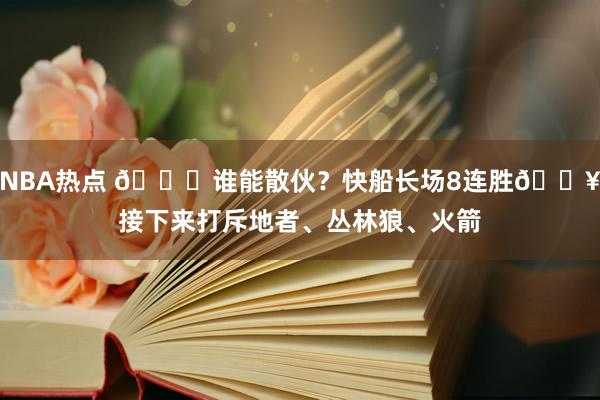 NBA热点 😉谁能散伙？快船长场8连胜🔥接下来打斥地者、丛林狼、火箭