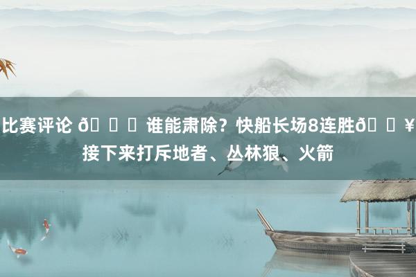 比赛评论 😉谁能肃除？快船长场8连胜🔥接下来打斥地者、丛林狼、火箭