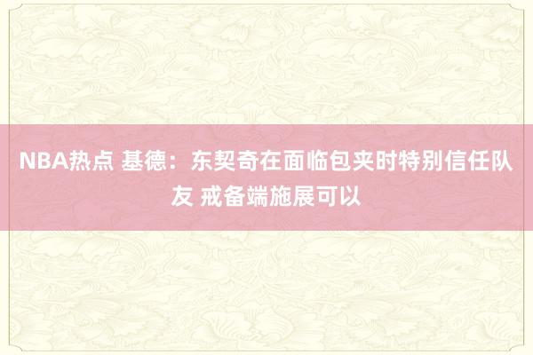 NBA热点 基德：东契奇在面临包夹时特别信任队友 戒备端施展可以