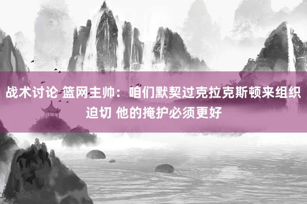 战术讨论 篮网主帅：咱们默契过克拉克斯顿来组织迫切 他的掩护必须更好