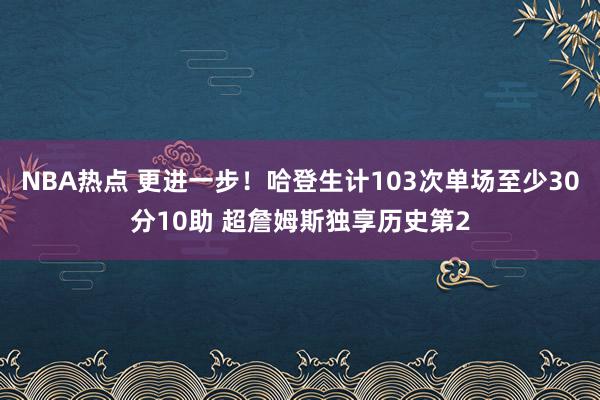 NBA热点 更进一步！哈登生计103次单场至少30分10助 超詹姆斯独享历史第2