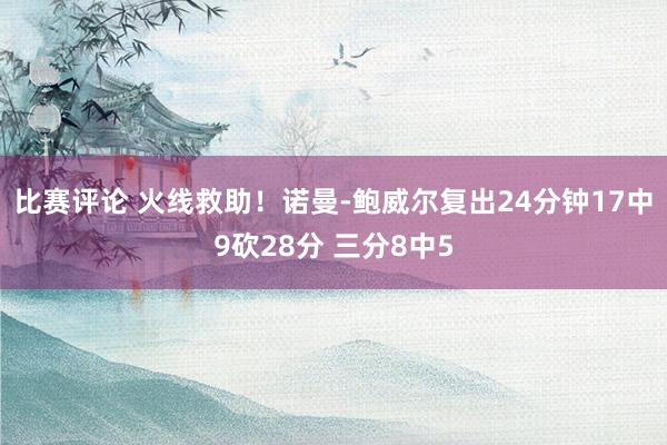 比赛评论 火线救助！诺曼-鲍威尔复出24分钟17中9砍28分 三分8中5