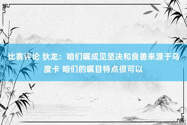 比赛评论 狄龙：咱们瞩成见坚决和良善来源于乌度卡 咱们的瞩目特点很可以