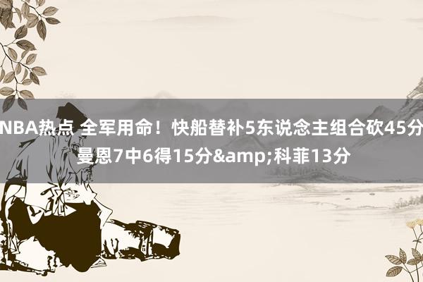 NBA热点 全军用命！快船替补5东说念主组合砍45分 曼恩7中6得15分&科菲13分