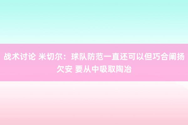 战术讨论 米切尔：球队防范一直还可以但巧合阐扬欠安 要从中吸取陶冶